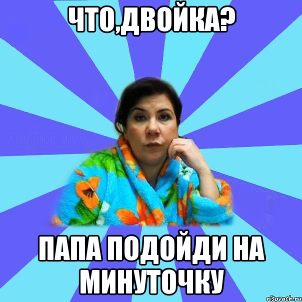 Что,двойка? папа подойди на минуточку, Мем типичная мама