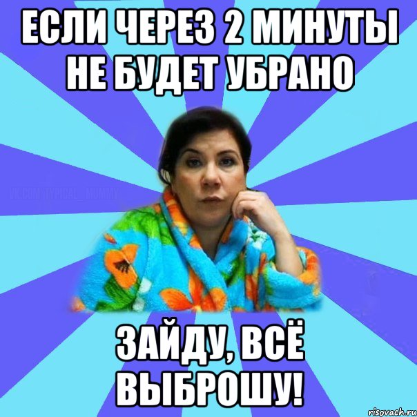 Если через 2 минуты не будет убрано Зайду, всё выброшу!, Мем типичная мама