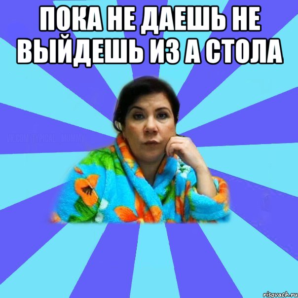 пока не даешь не выйдешь из а стола , Мем типичная мама