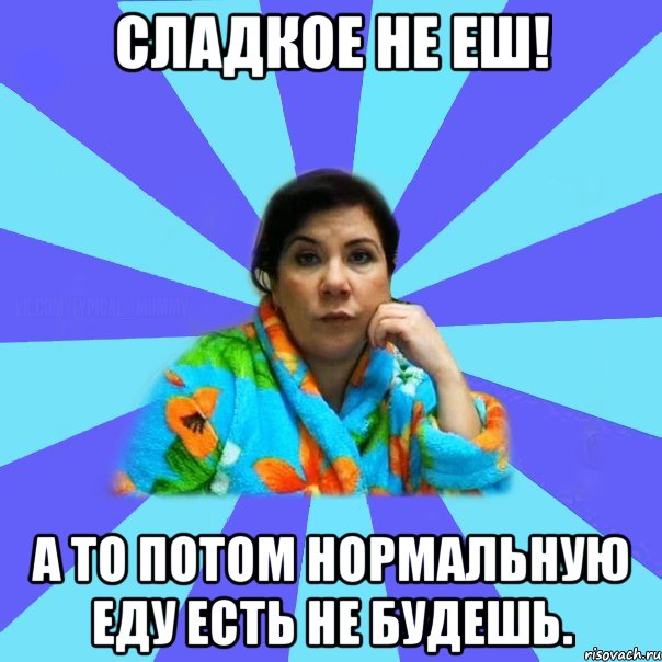 Сладкое не еш! А то потом нормальную еду есть не будешь., Мем типичная мама