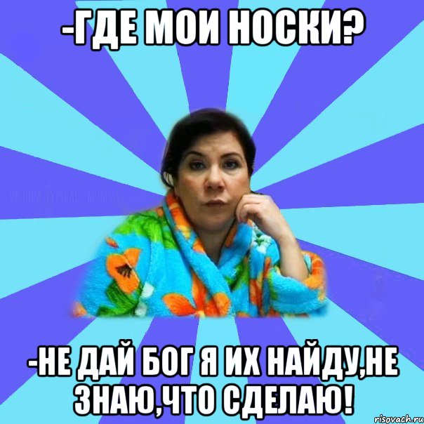 -Где мои носки? -Не дай бог я их найду,не знаю,что сделаю!, Мем типичная мама