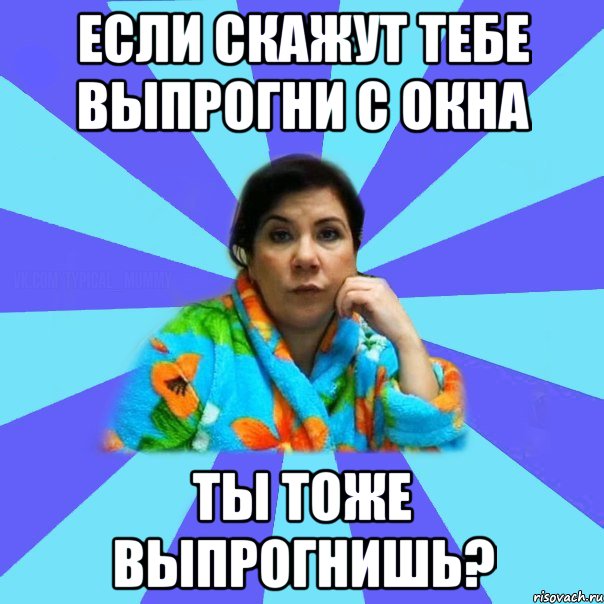 если скажут тебе выпрогни с окна ты тоже выпрогнишь?, Мем типичная мама