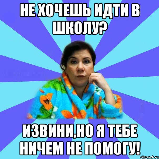 Не хочешь идти в школу? Извини,но я тебе ничем не помогу!, Мем типичная мама