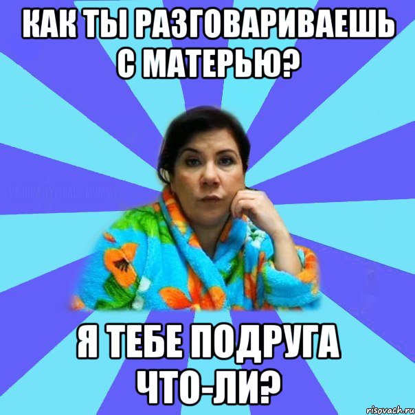 как ты разговариваешь с матерью? Я тебе подруга что-ли?, Мем типичная мама