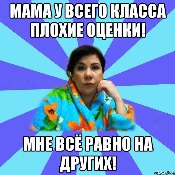 Мама у всего класса плохие оценки! Мне всё равно на других!, Мем типичная мама