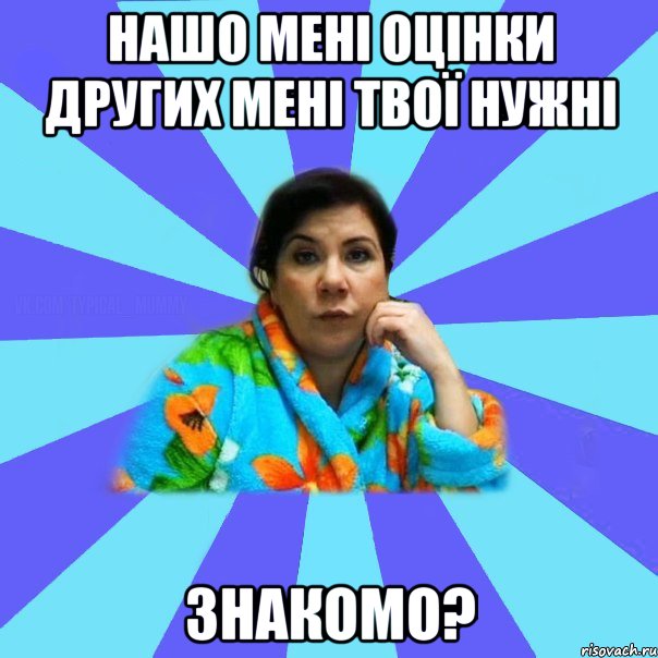 Нашо мені оцінки других мені твої нужні ЗНАКОМО?, Мем типичная мама