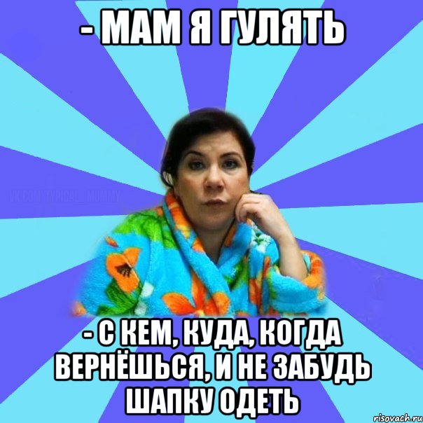 - мам я гулять - с кем, куда, когда вернёшься, и не забудь шапку одеть, Мем типичная мама