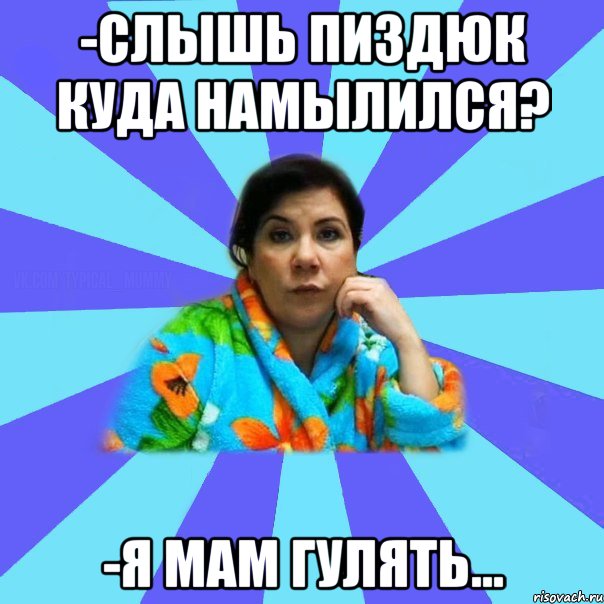 -Слышь пиздюк куда намылился? -Я мам гулять..., Мем типичная мама