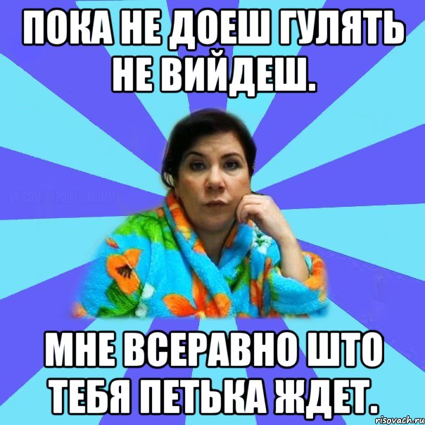 пока не доеш гулять не вийдеш. мне всеравно што тебя Петька ждет., Мем типичная мама