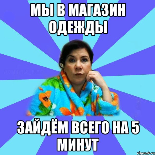 Мы в магазин одежды Зайдём всего на 5 минут, Мем типичная мама