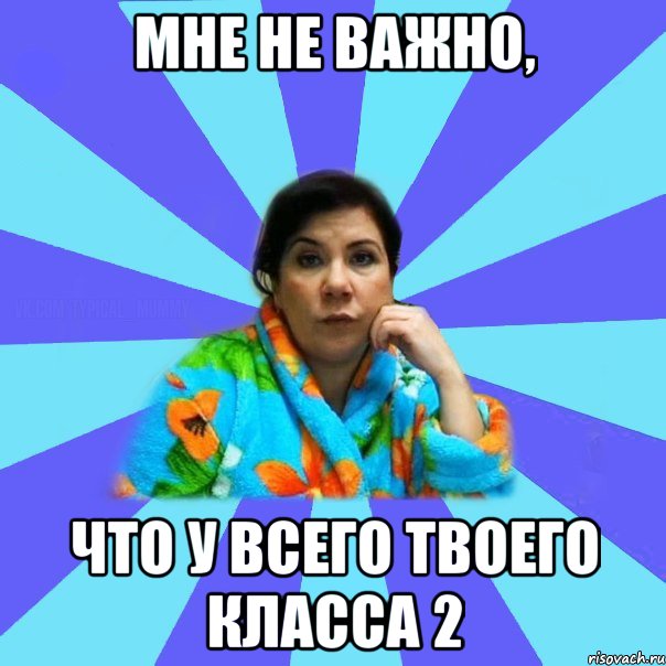 Мне не важно, что у всего твоего класса 2, Мем типичная мама