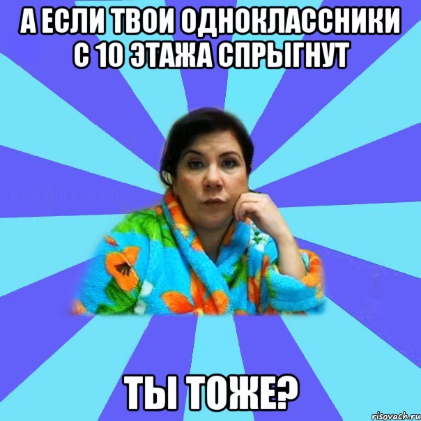 А если твои одноклассники с 10 этажа спрыгнут Ты тоже?, Мем типичная мама