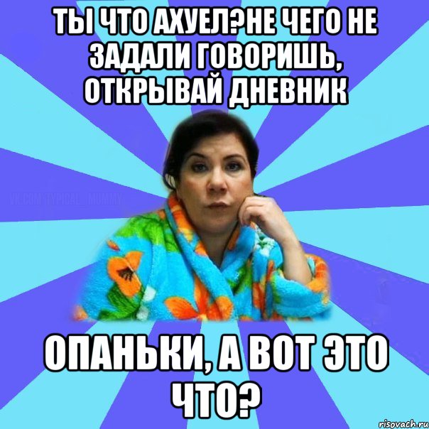 Ты что ахуел?Не чего не задали говоришь, открывай дневник Опаньки, а вот это что?, Мем типичная мама