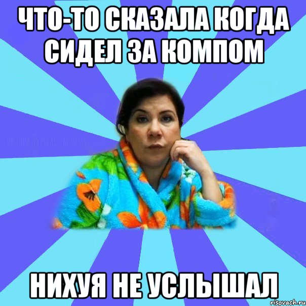 что-то сказала когда сидел за компом нихуя не услышал, Мем типичная мама