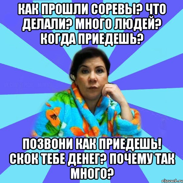 Как прошли соревы? Что делали? много людей? Когда приедешь? Позвони как приедешь! Скок тебе денег? Почему так много?, Мем типичная мама