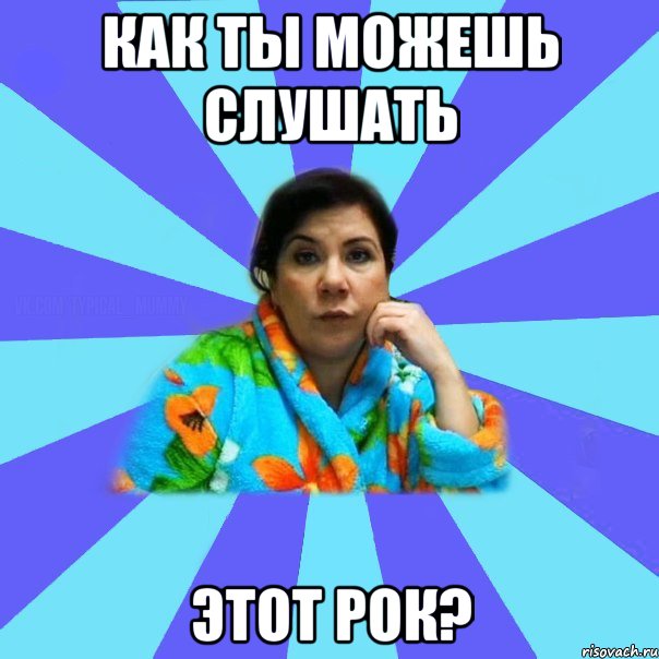 КАК ТЫ МОЖЕШЬ СЛУШАТЬ ЭТОТ РОК?