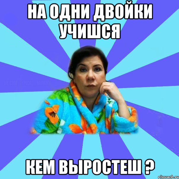 на одни двойки учишся кем выростеш ?