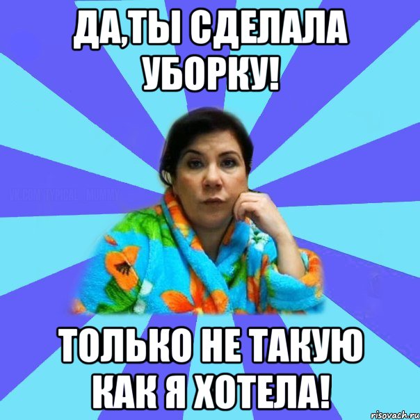 Да,ты сделала уборку! Только не такую как я хотела!, Мем типичная мама