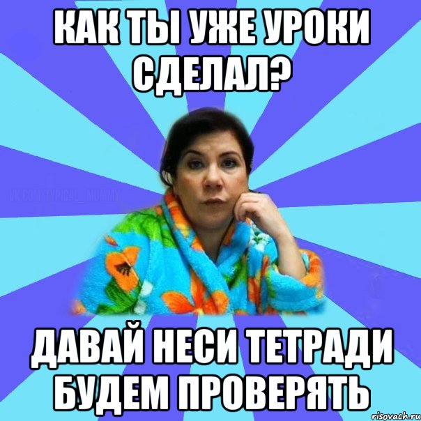 как ты уже уроки сделал? давай неси тетради будем проверять, Мем типичная мама