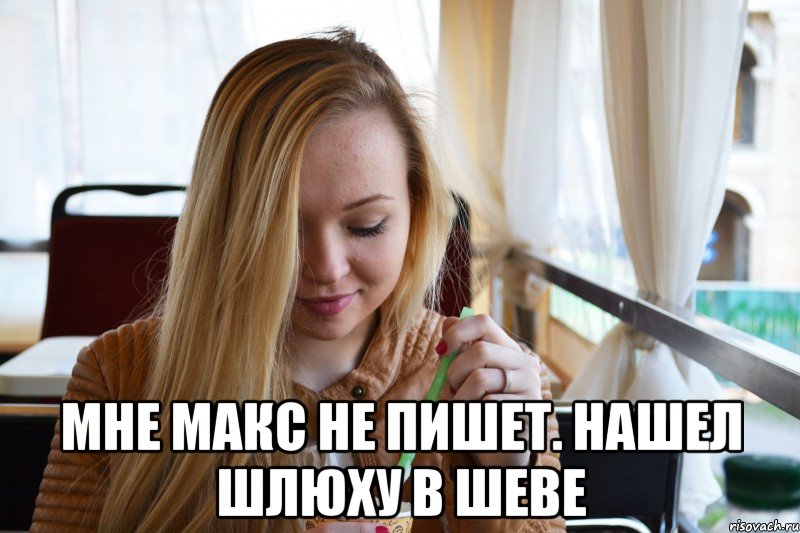  Мне Макс не пишет. Нашел шлюху в шеве