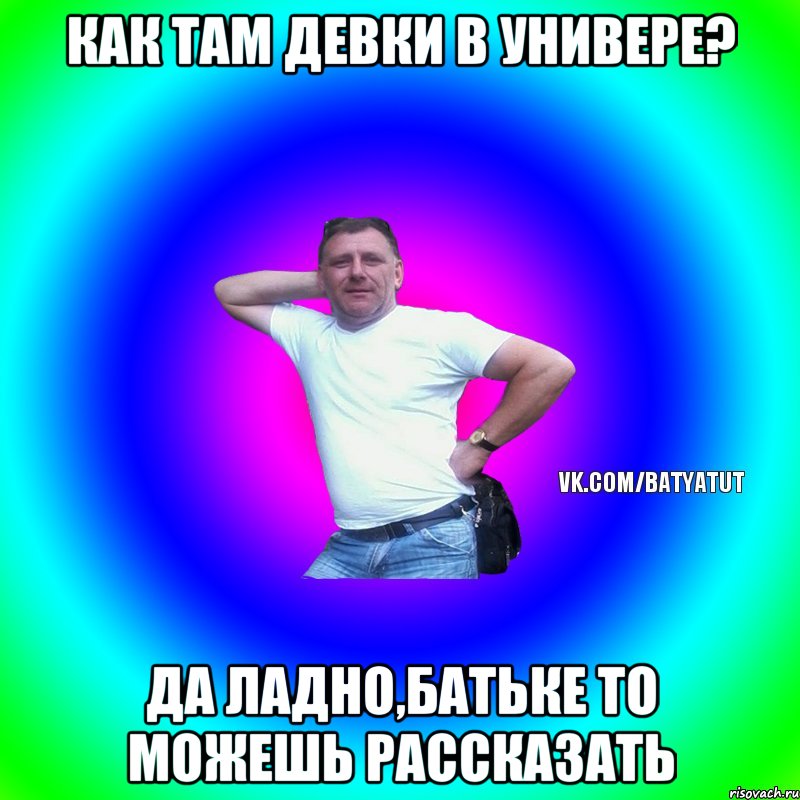 КАК ТАМ ДЕВКИ В УНИВЕРЕ? ДА ЛАДНО,БАТЬКЕ ТО МОЖЕШЬ РАССКАЗАТЬ, Мем  Типичный Батя вк