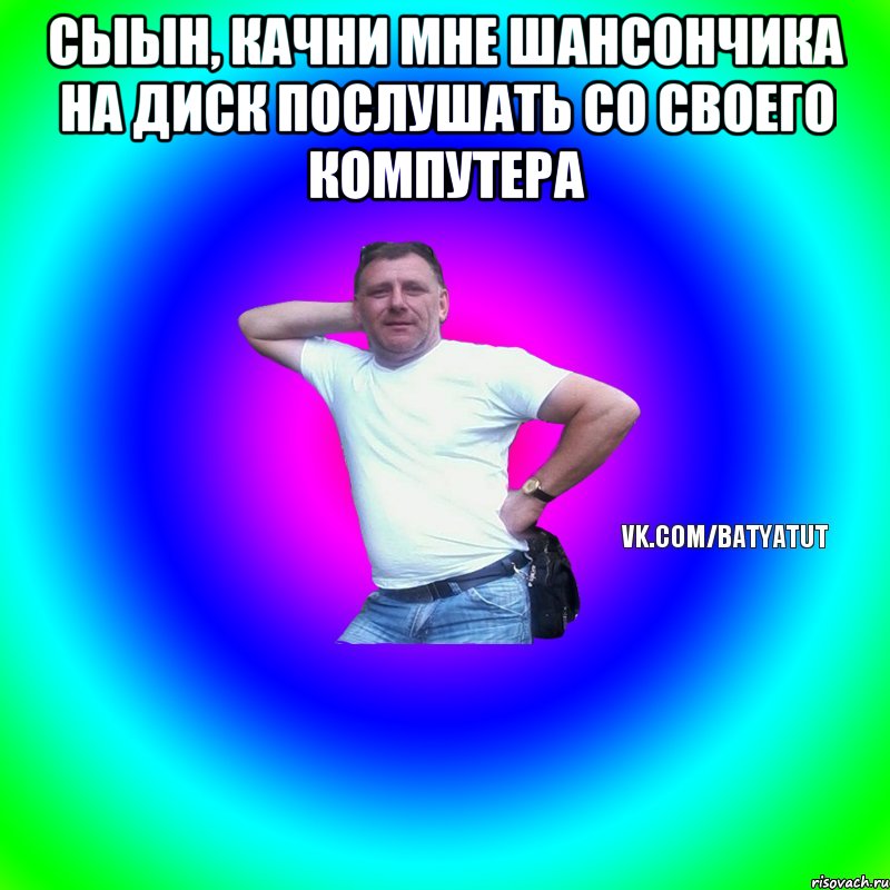 Сыын, качни мне шансончика на диск послушать со своего компутера , Мем  Типичный Батя вк