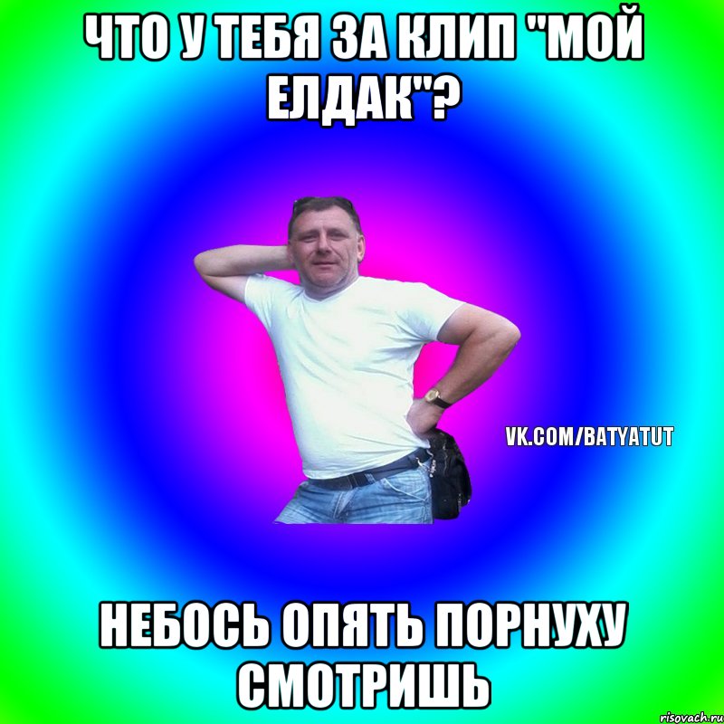 Что у тебя за клип ''Мой Елдак''? Небось опять порнуху смотришь, Мем  Типичный Батя вк