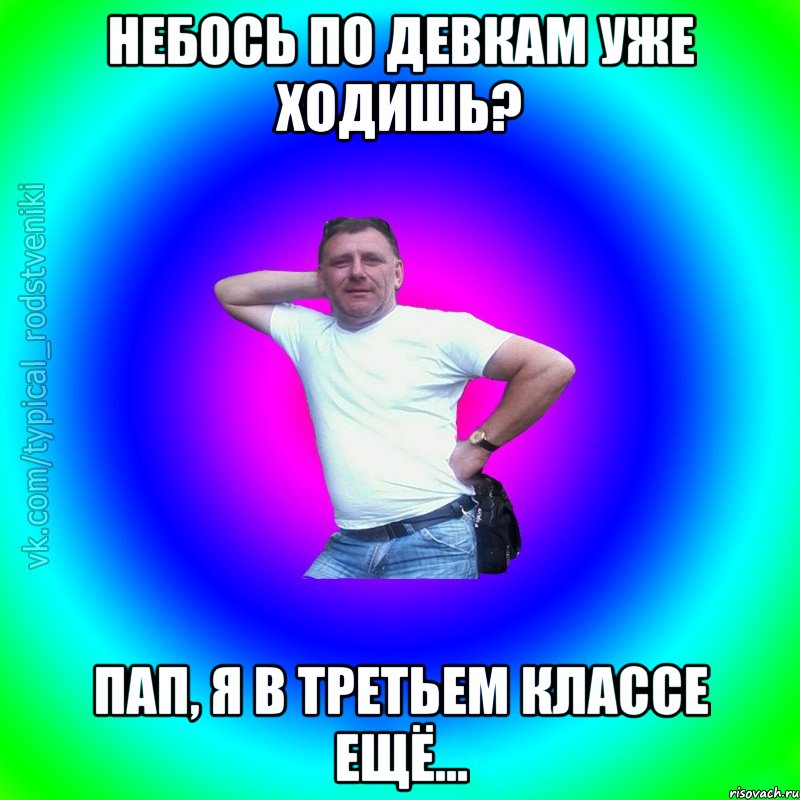 Небось по девкам уже ходишь? Пап, я в третьем классе ещё..., Мем Типичный Батя