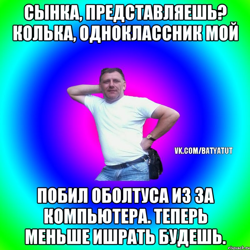 Сынка, представляешь? Колька, одноклассник мой Побил оболтуса из за компьютера. Теперь меньше ишрать будешь., Мем  Типичный Батя вк