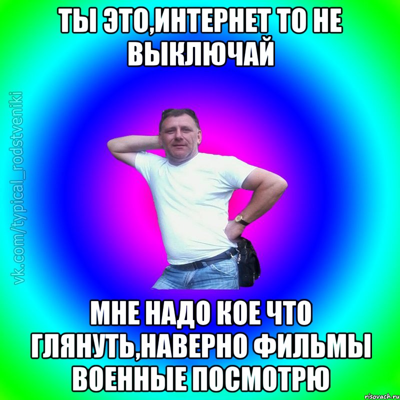 Ты это,интернет то не выключай мне надо кое что глянуть,наверно фильмы военные посмотрю, Мем Типичный Батя