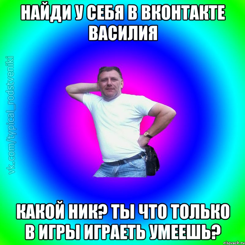 Найди у себя в Вконтакте Василия какой ник? ты что только в игры играеть умеешь?, Мем Типичный Батя