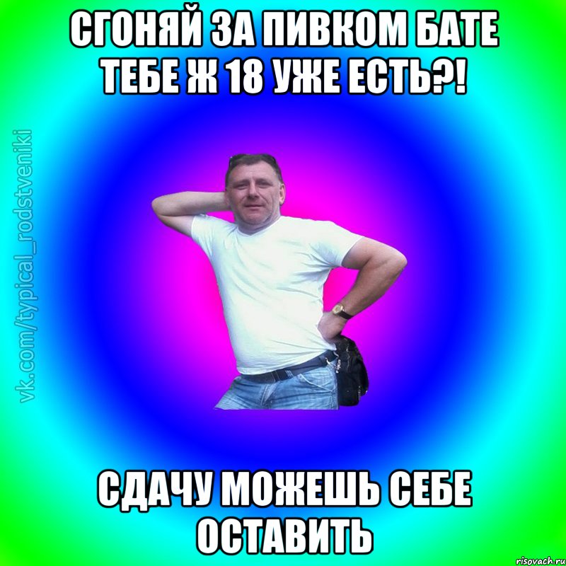 Сгоняй за пивком бате тебе ж 18 уже есть?! сдачу можешь себе оставить, Мем Типичный Батя