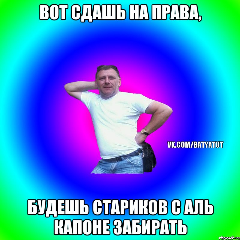 Вот сдашь на права, будешь стариков с Аль Капоне забирать, Мем  Типичный Батя вк