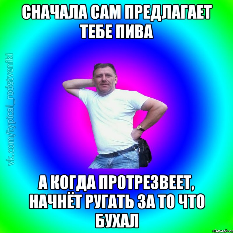 Сначала сам предлагает тебе пива А когда протрезвеет, начнёт ругать за то что бухал, Мем Типичный Батя