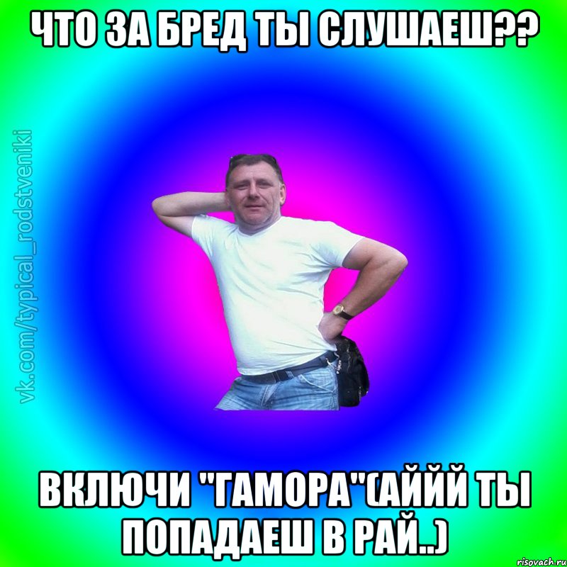 Что за бред ты слушаеш?? Включи "Гамора"(Аййй ты попадаеш в рай..), Мем Типичный Батя