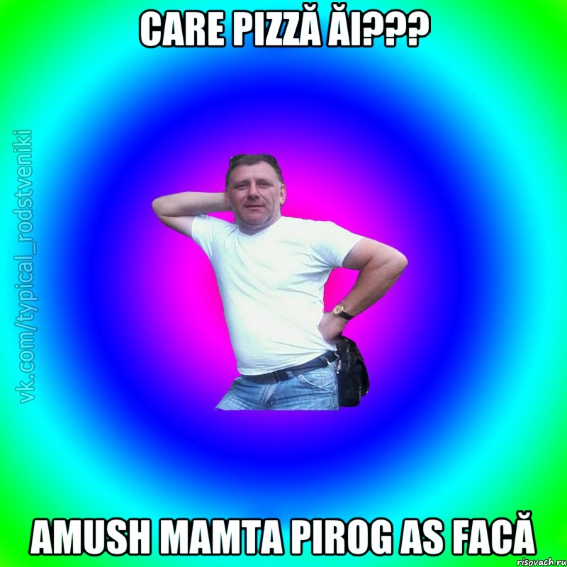 Care pizză ăi??? Amush mamta pirog as facă, Мем Типичный Батя