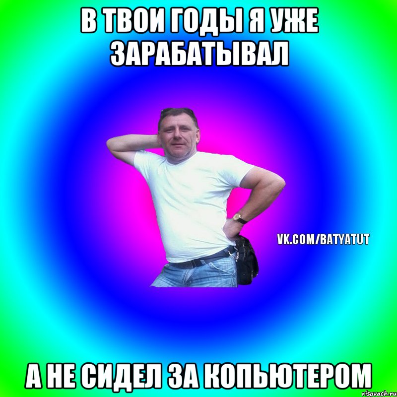 в твои годы я уже зарабатывал а не сидел за копьютером, Мем  Типичный Батя вк