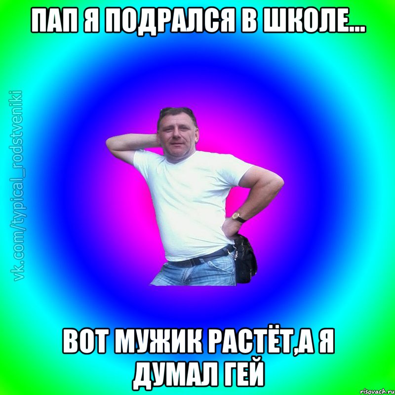 пап я подрался в школе... вот мужик растёт,а я думал гей, Мем Типичный Батя