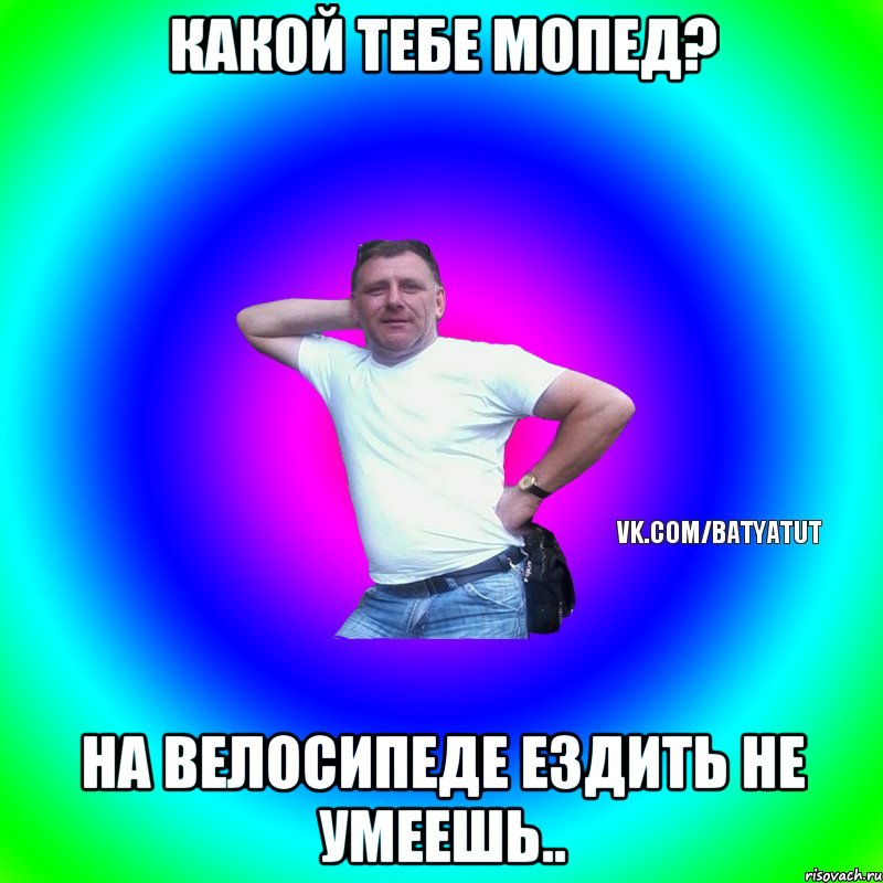 Какой тебе мопед? На велосипеде ездить не умеешь.., Мем  Типичный Батя вк