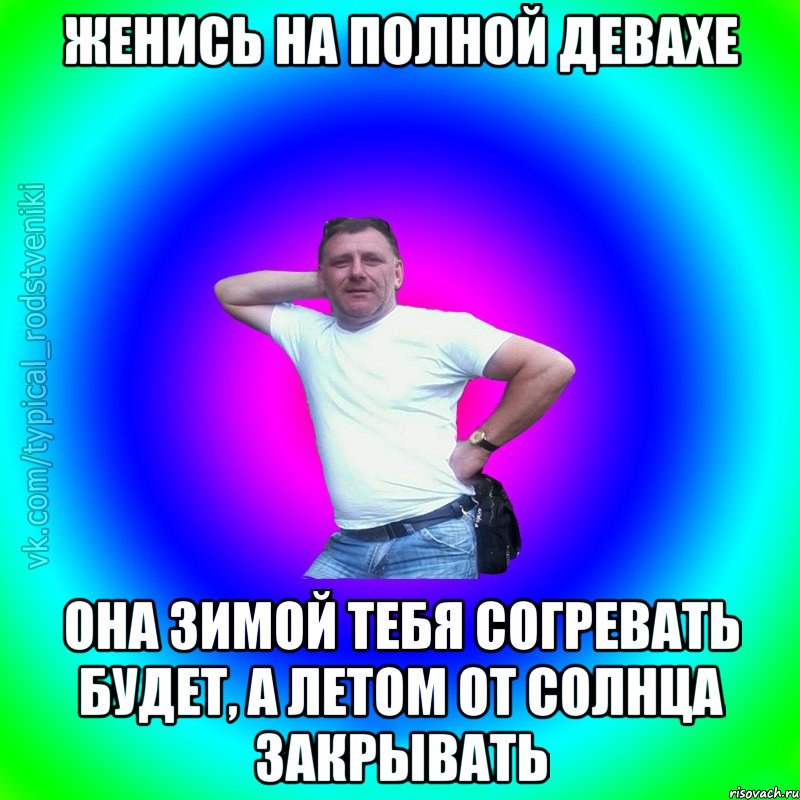 женись на полной девахе она зимой тебя согревать будет, а летом от солнца закрывать, Мем Типичный Батя