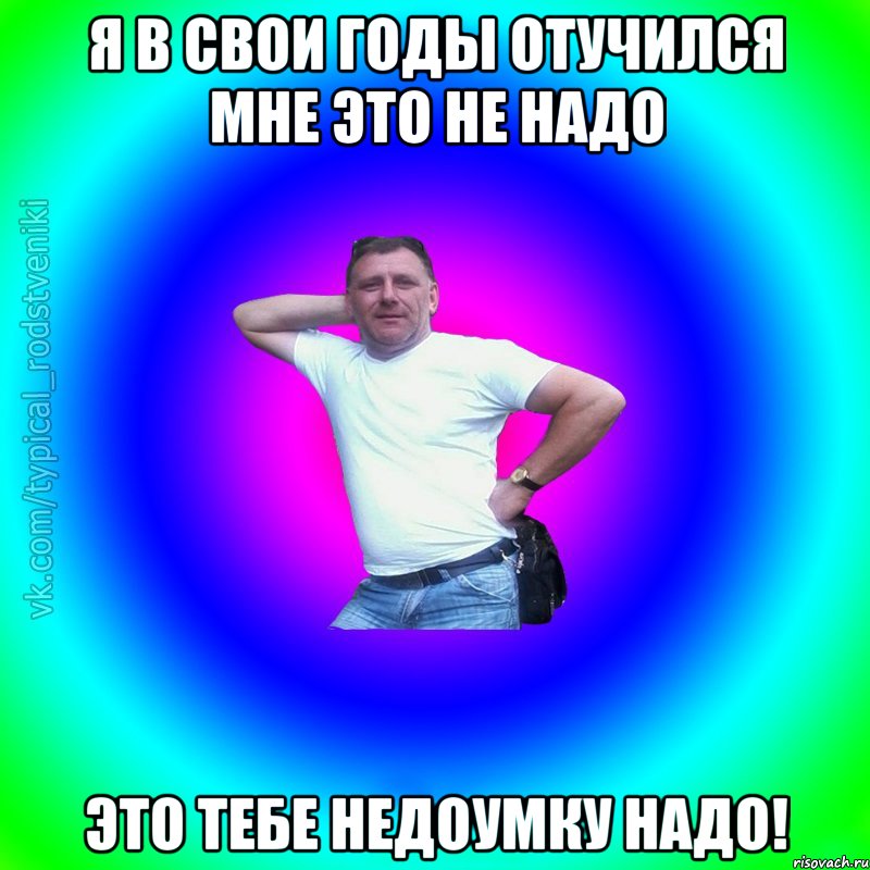 я в свои годы отучился мне это не надо это тебе недоумку надо!, Мем Типичный Батя