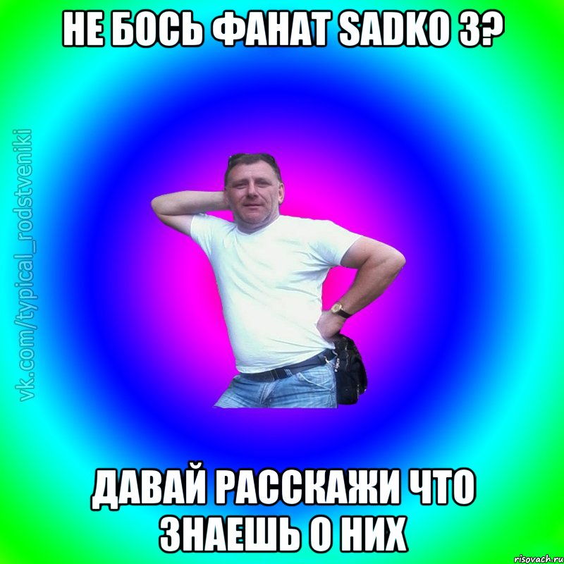 НЕ БОСЬ ФАНАТ SADKO 3? Давай расскажи что знаешь о них, Мем Типичный Батя