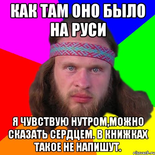 как там оно было на руси я чувствую нутром,можно сказать сердцем. в книжках такое не напишут.