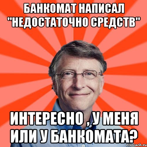 Банкомат написал "недостаточно средств" Интересно , у меня или у банкомата?