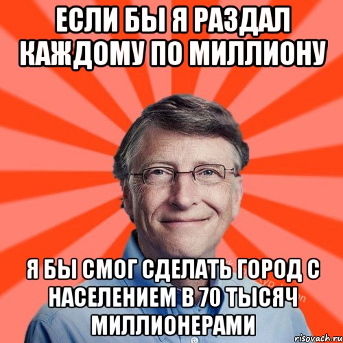 Если бы я раздал каждому по миллиону я бы смог сделать город с населением в 70 тысяч миллионерами, Мем Типичный Миллиардер (Билл Гейст)