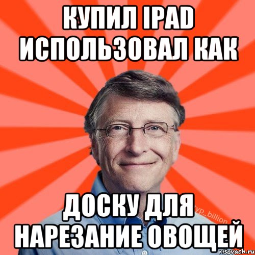 Купил IPad использовал как доску для нарезание овощей, Мем Типичный Миллиардер (Билл Гейст)