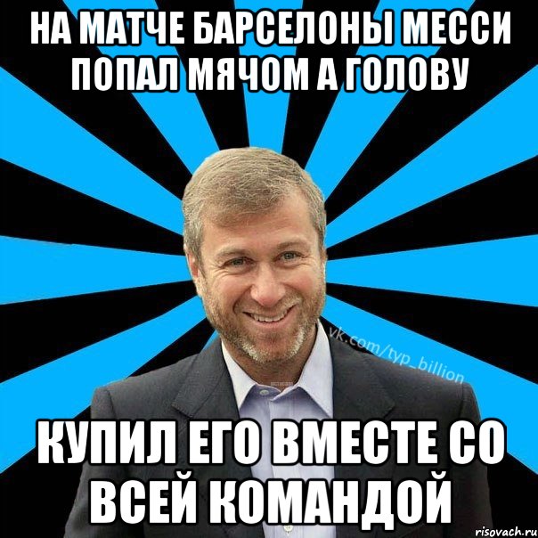 На матче Барселоны Месси попал мячом а голову Купил его вместе со всей командой, Мем  Типичный Миллиардер (Абрамович)