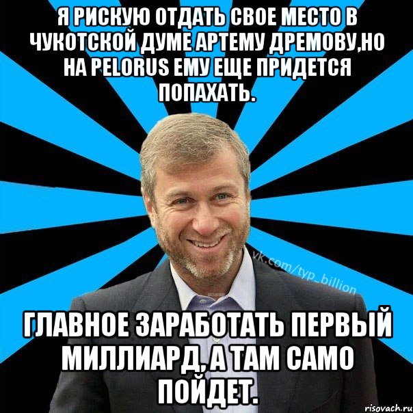 Я рискую отдать свое место в Чукотской Думе Артему Дремову,но на Pelorus ему еще придется попахать. Главное заработать первый миллиард, А там само пойдет., Мем  Типичный Миллиардер (Абрамович)