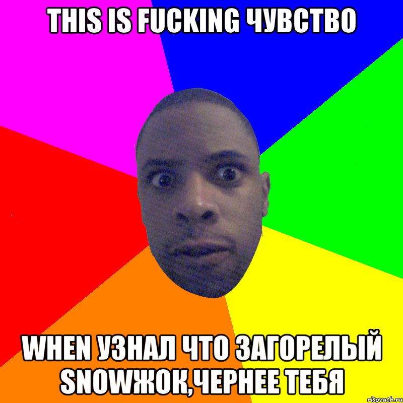 This is fucking чувство When узнал что загорелый snowжок,чернее тебя, Мем  Типичный Негр