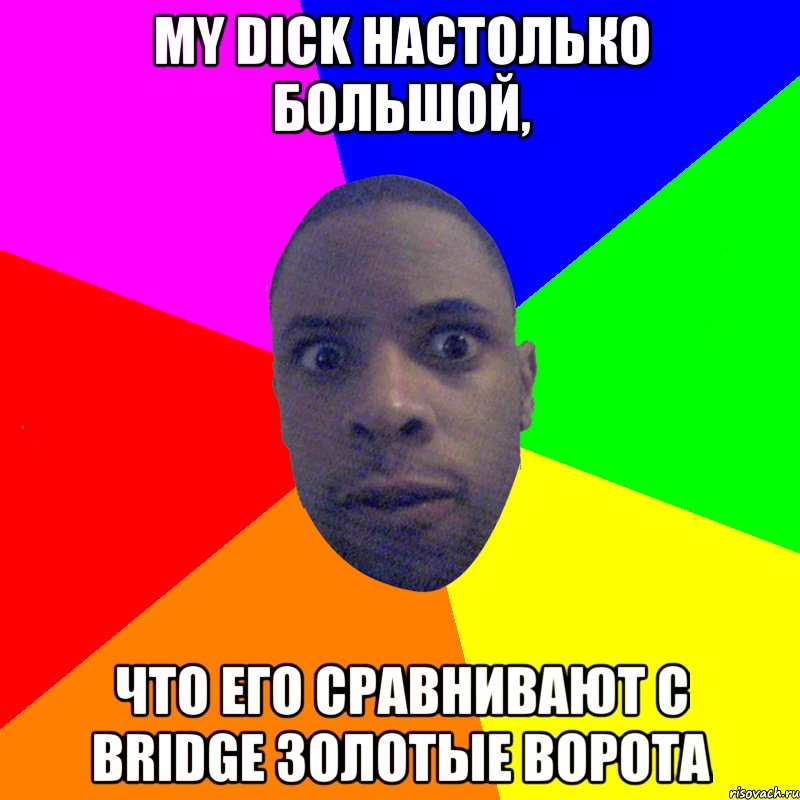 My Dick настолько большой, Что его сравнивают с bridge Золотые Ворота, Мем  Типичный Негр